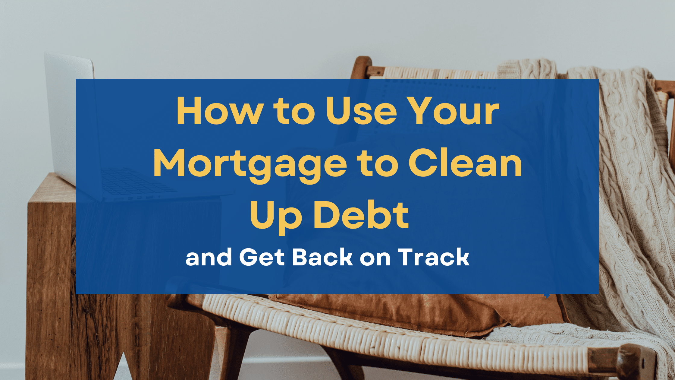 How to Use Your Mortgage to Clean Up Debt and Get Back on Track 